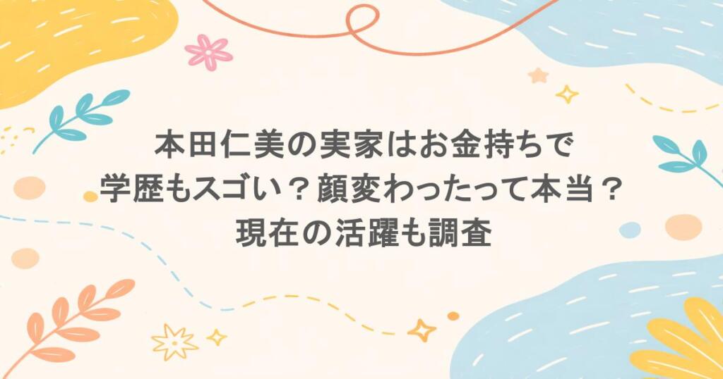 本田仁美の実家はお金持ちで学歴もスゴい?顔変わったって本当?現在の活躍も調査
