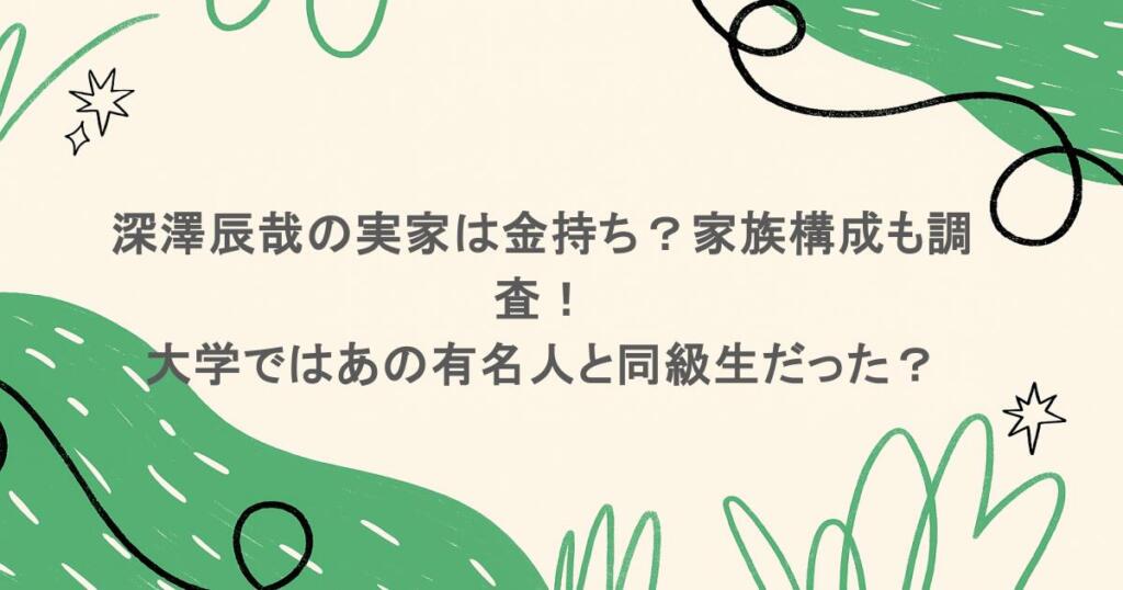 深澤辰哉の実家は金持ち?家族構成も調査!大学ではあの有名人と同級生だった?