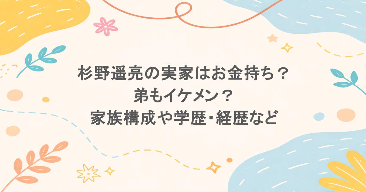 杉野遥亮の実家はお金持ち？弟もイケメン？家族構成や学歴・経歴などプロフィールまとめ