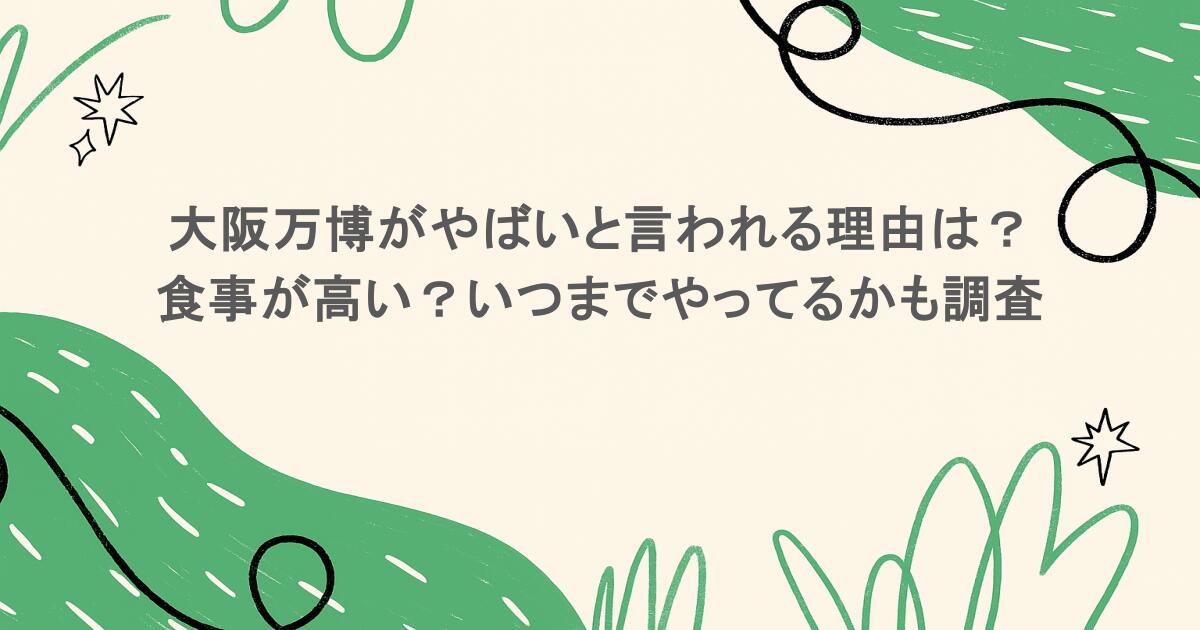 大阪万博がやばいと言われる理由は?食事が高い?いつまでやってるかも調査