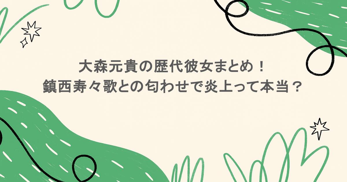 大森元貴の歴代彼女まとめ!鎮西寿々歌との匂わせで炎上って本当?