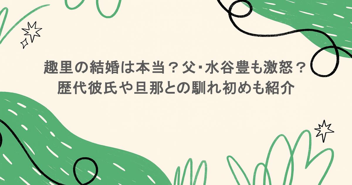 趣里の結婚は本当?父・水谷豊も激怒?歴代彼氏や旦那との馴れ初めも紹介