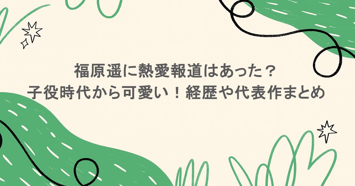 福原遥に熱愛報道はあった? 子役時代から可愛い!経歴や代表作まとめ