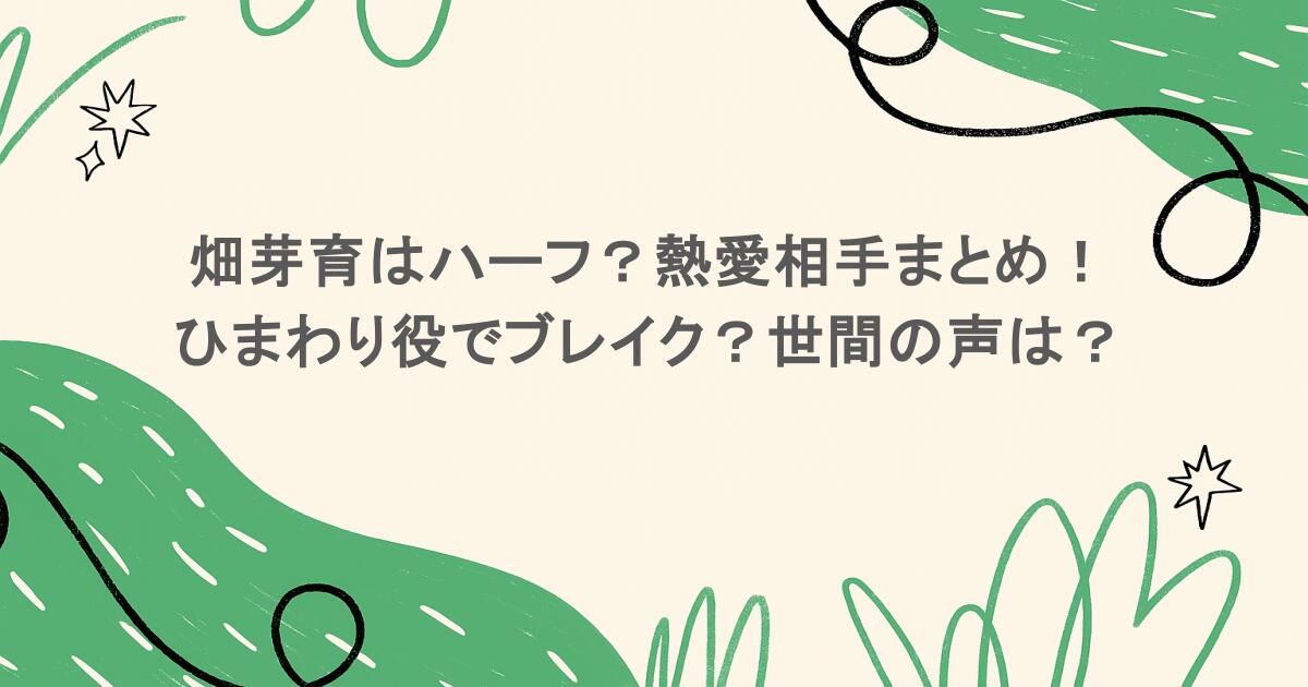 畑芽育はハーフ?熱愛相手まとめ! ひまわり役でブレイク?世間の声は?