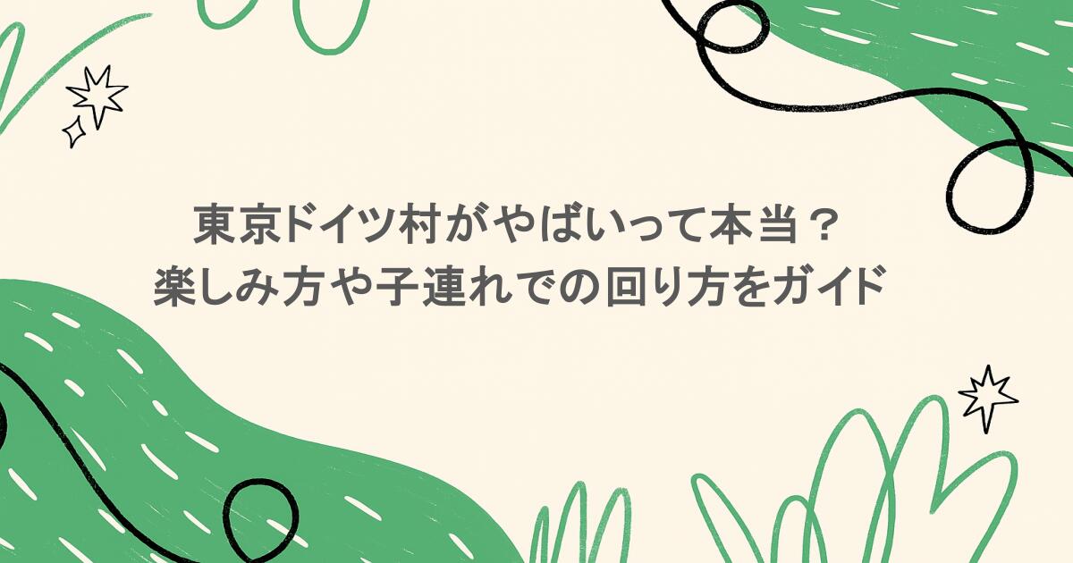 東京ドイツ村がやばいって本当?楽しみ方や子連れでの回り方をガイド