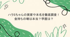 ハラミちゃんの実家や本名を徹底調査!金持ちの噂は本当?学歴は?