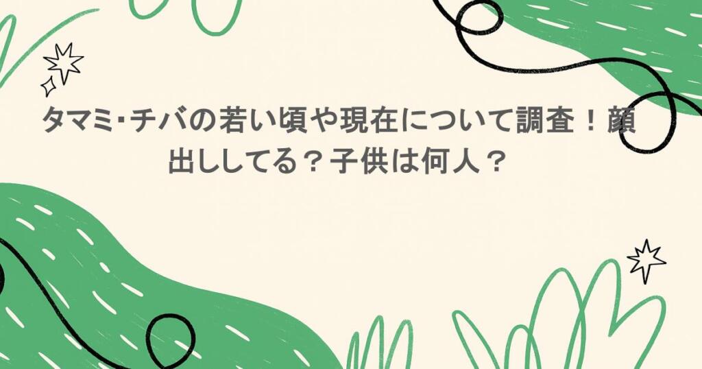 タマミ・チバの若い頃や現在について調査!顔出ししてる?子供は何人?