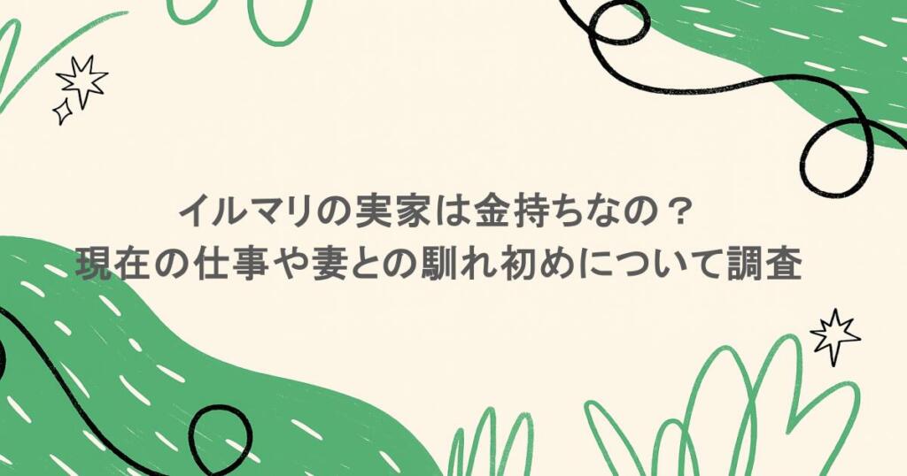 イルマリの実家は金持ちなの?現在の仕事や妻との馴れ初めについて調査