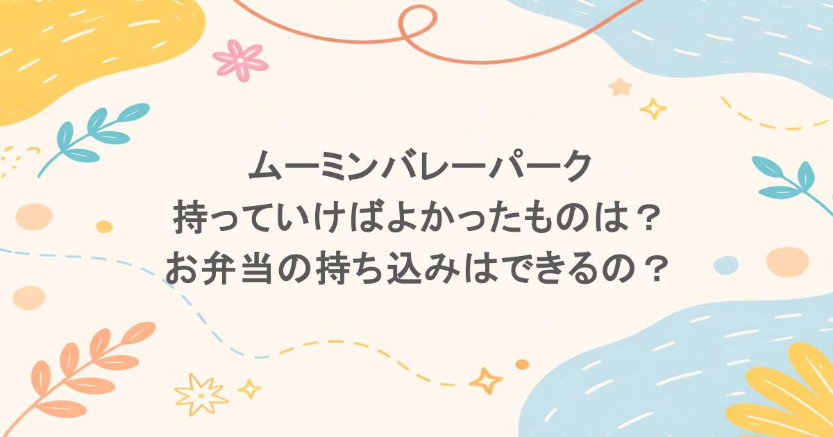 ムーミンバレーパークに持っていけばよかったものは？お弁当の持ち込みはできるの？