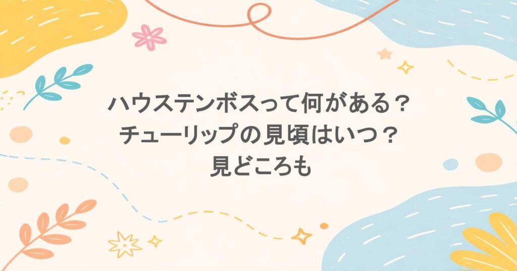 ハウステンボスって何がある？チューリップの見頃はいつ？見どころも