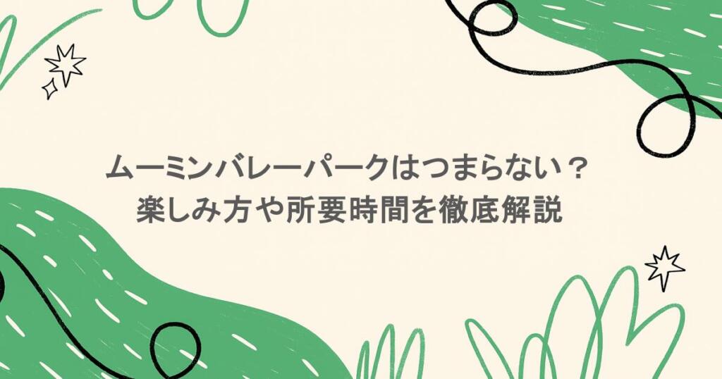ムーミンバレーパークはつまらない？楽しみ方や所要時間を徹底解説