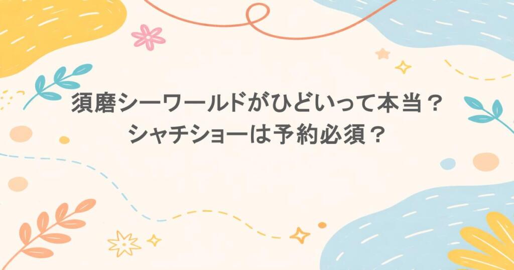 須磨シーワールドがひどいって本当?シャチショーは予約必須?