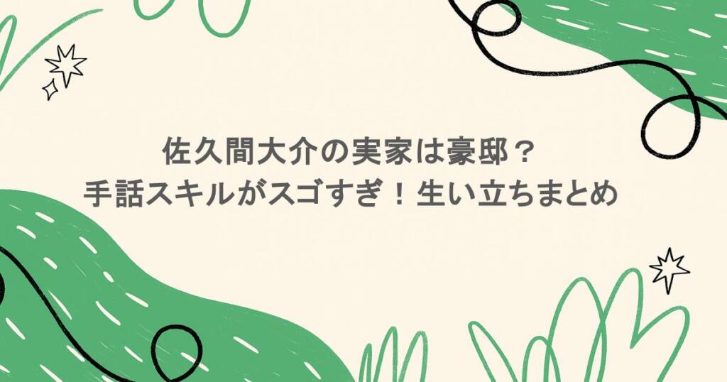 佐久間大介の実家は豪邸？手話スキルがスゴすぎ！生い立ちまとめ