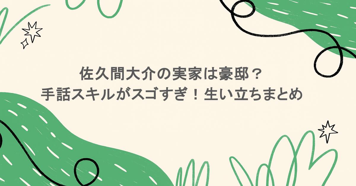 佐久間大介の実家は豪邸？手話スキルがスゴすぎ！生い立ちまとめ