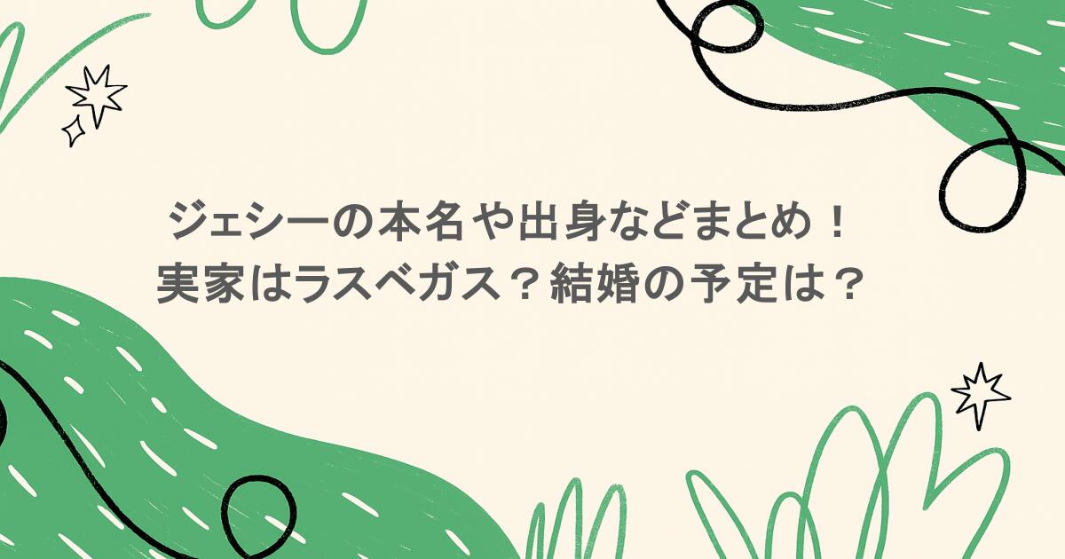 ジェシーの本名や出身などまとめ!実家はラスベガス?結婚の予定は?