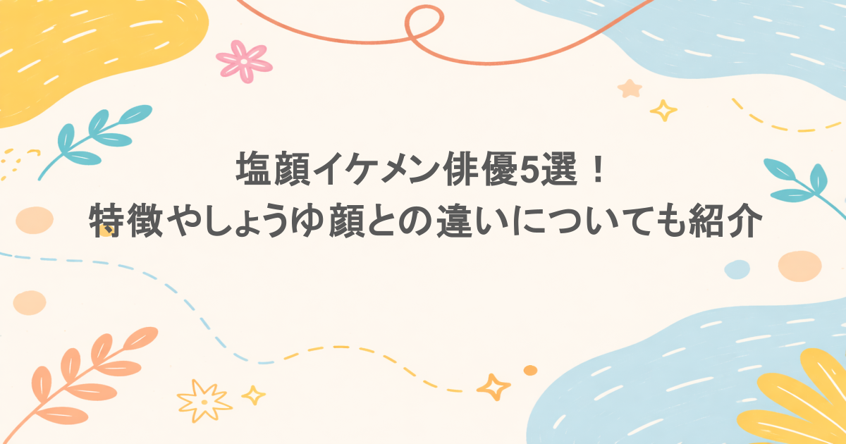 塩顔イケメン俳優5選!特徴やしょうゆ顔との違いについても紹介