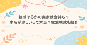 綾瀬はるかの実家は金持ち?本名が珍しいって本当?家族構成も紹介